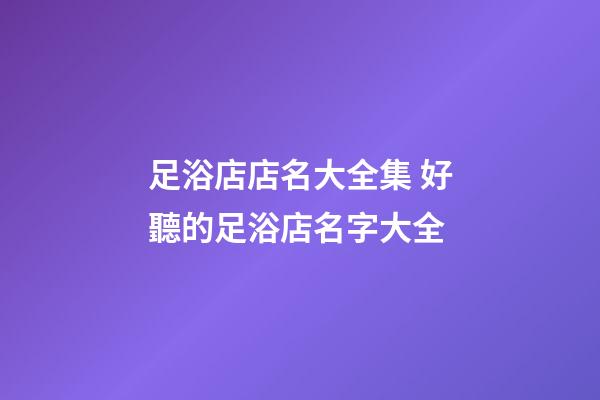 足浴店店名大全集 好聽的足浴店名字大全
